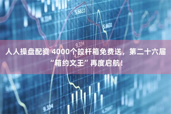 人人操盘配资 4000个拉杆箱免费送，第二十六届“箱约文王”再度启航！