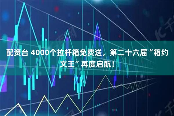 配资台 4000个拉杆箱免费送，第二十六届“箱约文王”再度启航！
