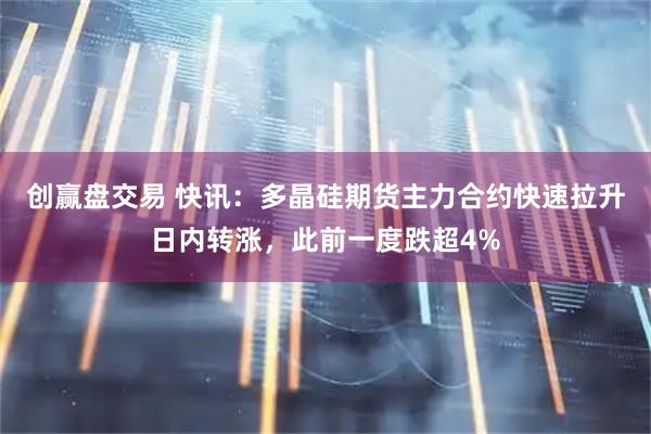 创赢盘交易 快讯：多晶硅期货主力合约快速拉升日内转涨，此前一度跌超4%