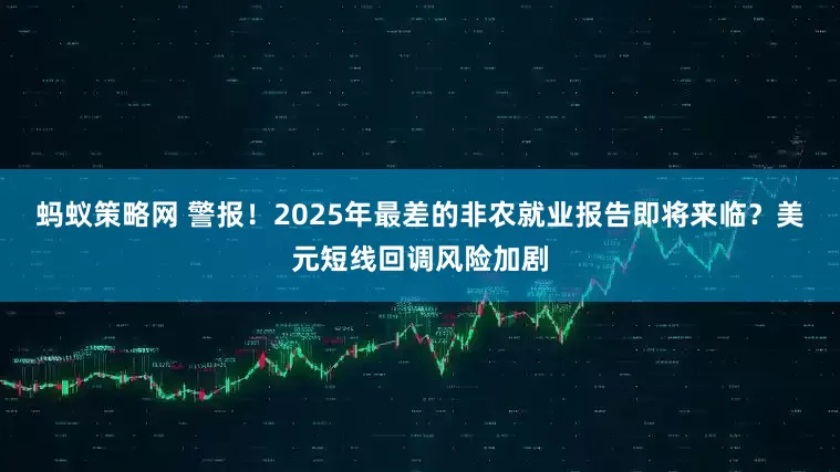 蚂蚁策略网 警报！2025年最差的非农就业报告即将来临？美元短线回调风险加剧