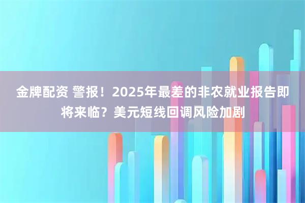 金牌配资 警报！2025年最差的非农就业报告即将来临？美元短线回调风险加剧
