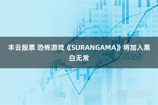 丰云股票 恐怖游戏《SURANGAMA》将加入黑白无常