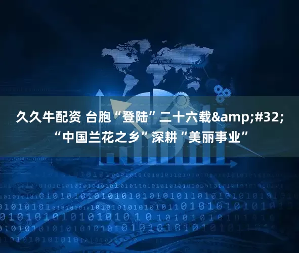 久久牛配资 台胞“登陆”二十六载 “中国兰花之乡”深耕“美丽事业”