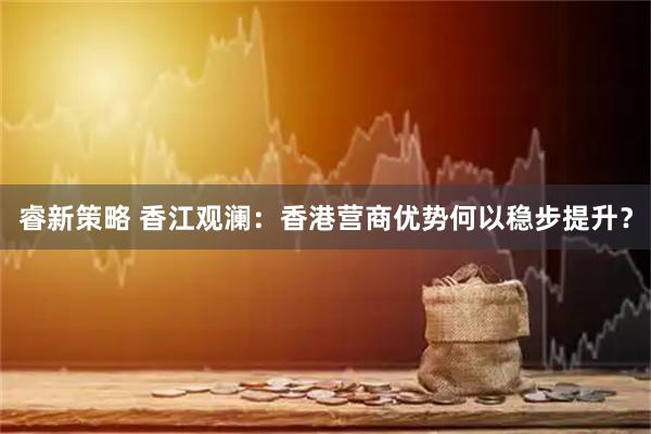 睿新策略 香江观澜：香港营商优势何以稳步提升？