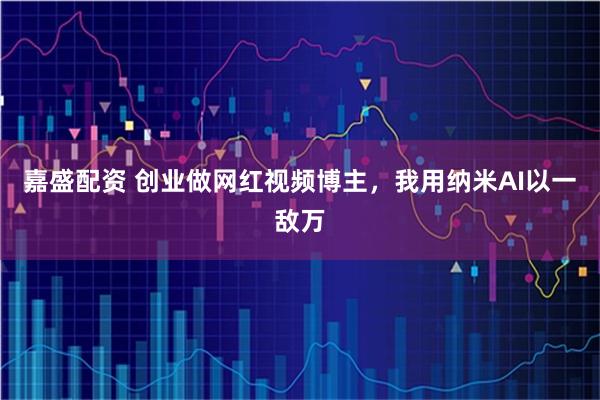 嘉盛配资 创业做网红视频博主，我用纳米AI以一敌万