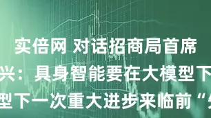 实倍网 对话招商局首席科学家张家兴：具身智能要在大模型下一次重大进步来临前“先活下来”