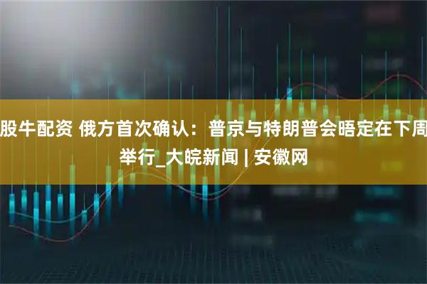 股牛配资 俄方首次确认：普京与特朗普会晤定在下周举行_大皖新闻 | 安徽网