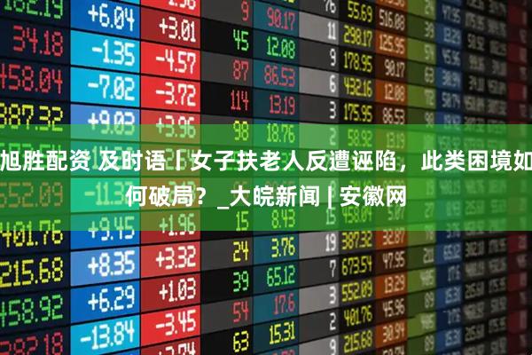 旭胜配资 及时语丨女子扶老人反遭诬陷，此类困境如何破局？_大皖新闻 | 安徽网