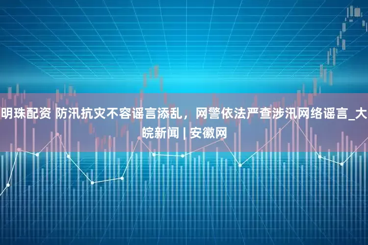 明珠配资 防汛抗灾不容谣言添乱，网警依法严查涉汛网络谣言_大皖新闻 | 安徽网