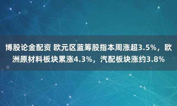 博股论金配资 欧元区蓝筹股指本周涨超3.5%，欧洲原材料板块累涨4.3%，汽配板块涨约3.8%