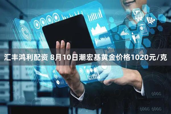 汇丰鸿利配资 8月10日潮宏基黄金价格1020元/克