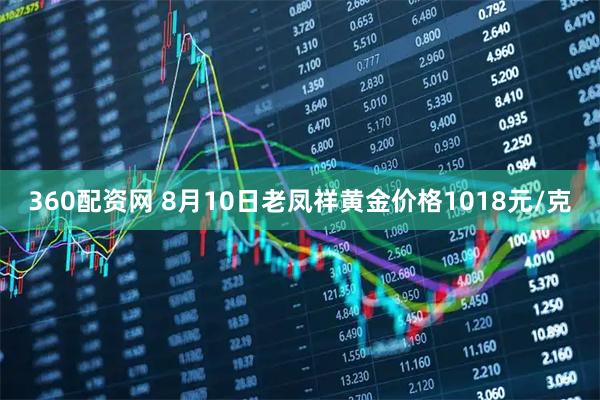 360配资网 8月10日老凤祥黄金价格1018元/克
