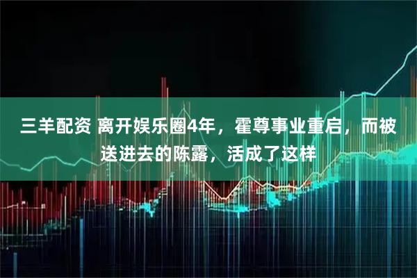 三羊配资 离开娱乐圈4年，霍尊事业重启，而被送进去的陈露，活成了这样