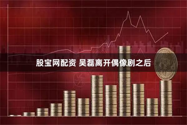 股宝网配资 吴磊离开偶像剧之后