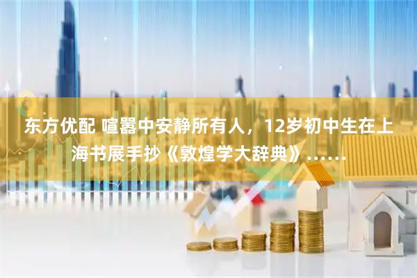 东方优配 喧嚣中安静所有人，12岁初中生在上海书展手抄《敦煌学大辞典》……