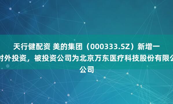 天行健配资 美的集团（000333.SZ）新增一起对外投资，被投资公司为北京万东医疗科技股份有限公司