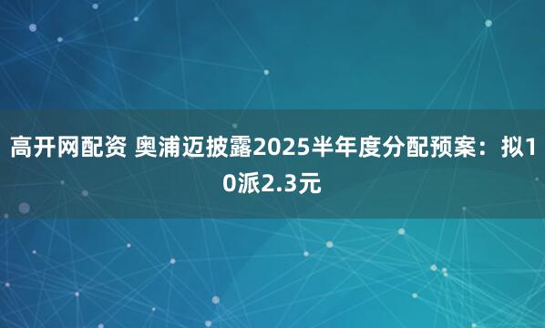 高开网配资 奥浦迈披露2025半年度分配预案：拟10派2.3元