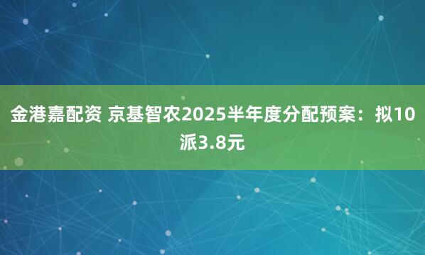 金港嘉配资 京基智农2025半年度分配预案：拟10派3.8元
