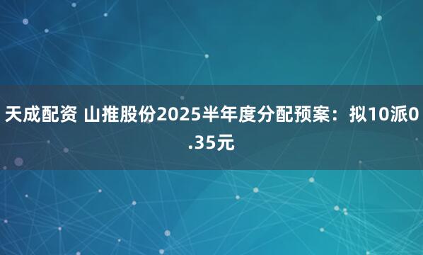 天成配资 山推股份2025半年度分配预案：拟10派0.35元