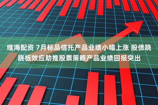 维海配资 7月标品信托产品业绩小幅上涨 股债跷跷板效应助推股票策略产品业绩回报突出