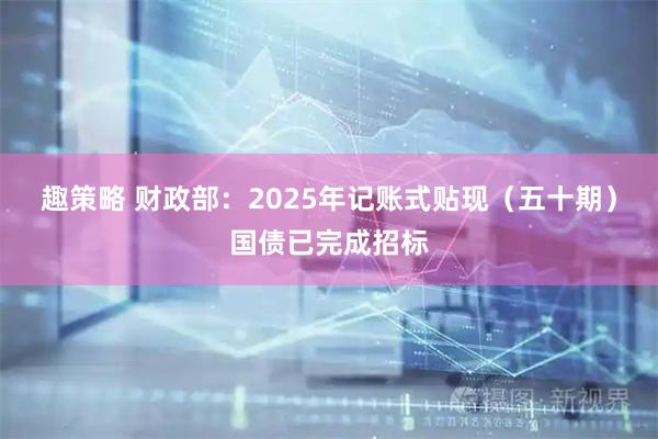 趣策略 财政部：2025年记账式贴现（五十期）国债已完成招标
