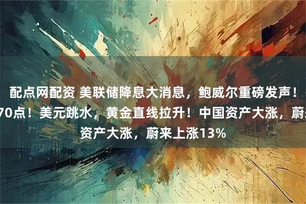 配点网配资 美联储降息大消息，鲍威尔重磅发声！道指涨超870点！美元跳水，黄金直线拉升！中国资产大涨，蔚来上涨13%