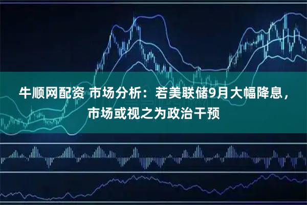 牛顺网配资 市场分析：若美联储9月大幅降息，市场或视之为政治干预