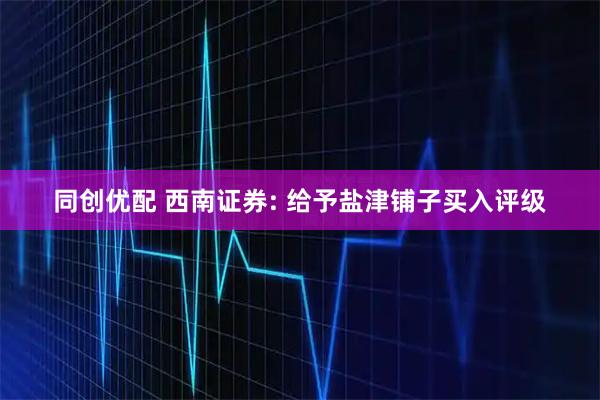 同创优配 西南证券: 给予盐津铺子买入评级