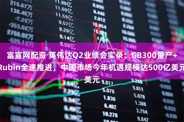 富宣网配资 英伟达Q2业绩会实录：GB300量产+Rubin全速推进，中国市场今年机遇规模达500亿美元