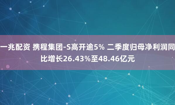 一兆配资 携程集团-S高开逾5% 二季度归母净利润同比增长26.43%至48.46亿元
