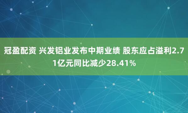 冠盈配资 兴发铝业发布中期业绩 股东应占溢利2.71亿元同比减少28.41%