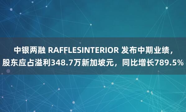 中银两融 RAFFLESINTERIOR 发布中期业绩，股东应占溢利348.7万新加坡元，同比增长789.5%