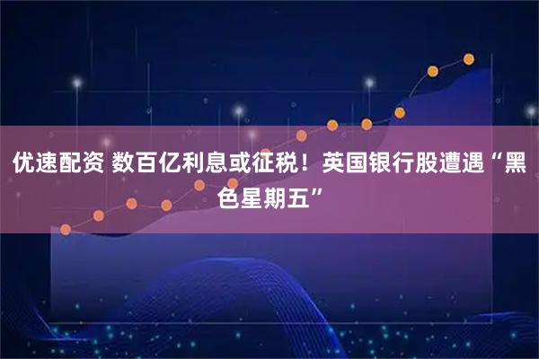 优速配资 数百亿利息或征税！英国银行股遭遇“黑色星期五”