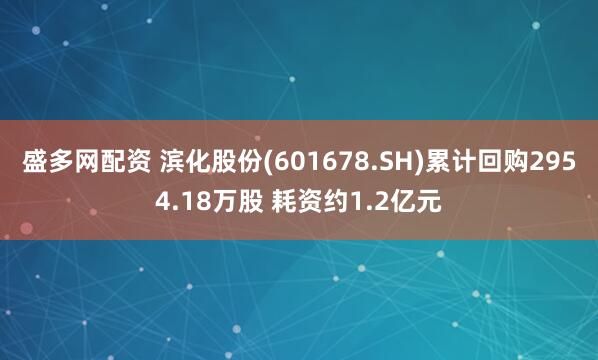 盛多网配资 滨化股份(601678.SH)累计回购2954.18万股 耗资约1.2亿元