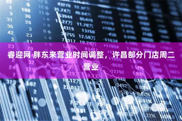 睿迎网 胖东来营业时间调整，许昌部分门店周二营业