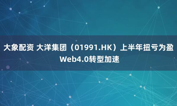 大象配资 大洋集团（01991.HK）上半年扭亏为盈 Web4.0转型加速