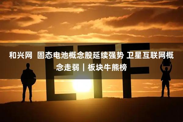 和兴网  固态电池概念股延续强势 卫星互联网概念走弱｜板块牛熊榜