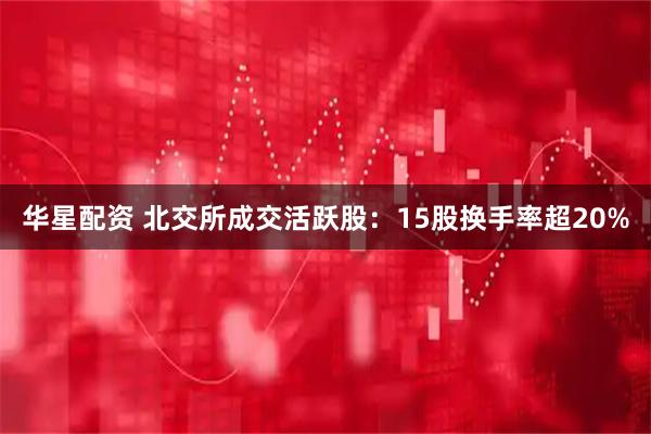 华星配资 北交所成交活跃股：15股换手率超20%