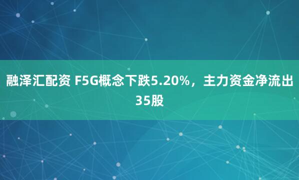 融泽汇配资 F5G概念下跌5.20%，主力资金净流出35股