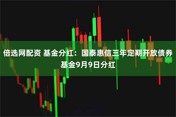 倍选网配资 基金分红：国泰惠信三年定期开放债券基金9月9日分红
