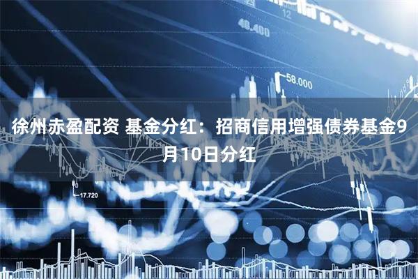 徐州赤盈配资 基金分红：招商信用增强债券基金9月10日分红