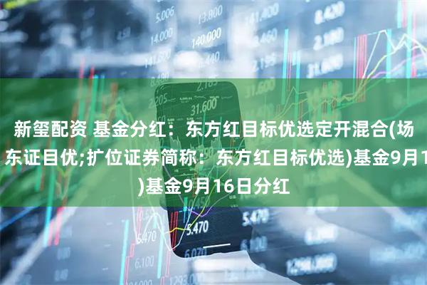 新玺配资 基金分红：东方红目标优选定开混合(场内简称：东证目优;扩位证券简称：东方红目标优选)基金9月16日分红