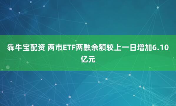 犇牛宝配资 两市ETF两融余额较上一日增加6.10亿元