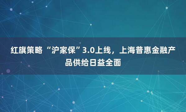 红旗策略 “沪家保”3.0上线，上海普惠金融产品供给日益全面