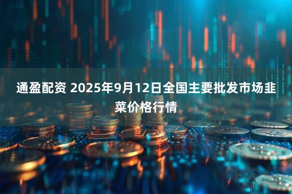 通盈配资 2025年9月12日全国主要批发市场韭菜价格行情