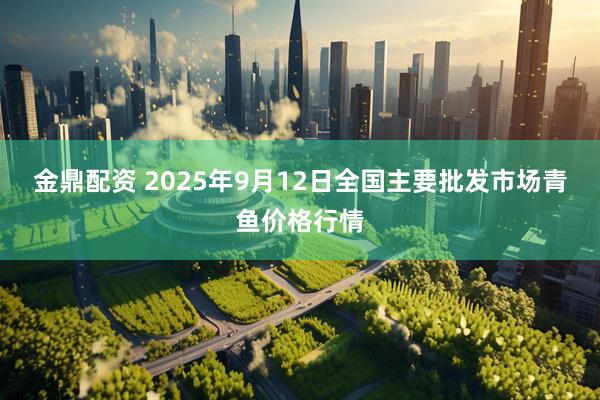 金鼎配资 2025年9月12日全国主要批发市场青鱼价格行情