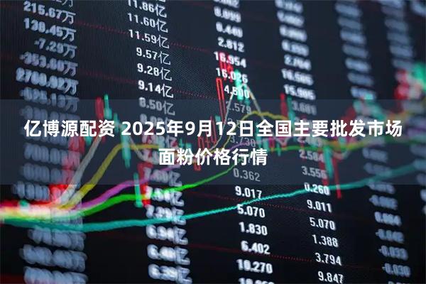 亿博源配资 2025年9月12日全国主要批发市场面粉价格行情