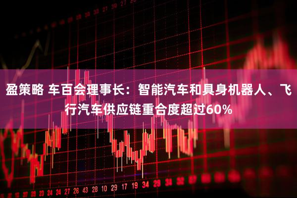 盈策略 车百会理事长：智能汽车和具身机器人、飞行汽车供应链重合度超过60%