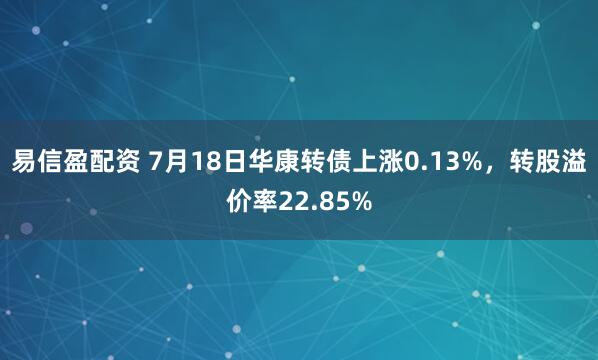 易信盈配资 7月18日华康转债上涨0.13%，转股溢价率22.85%
