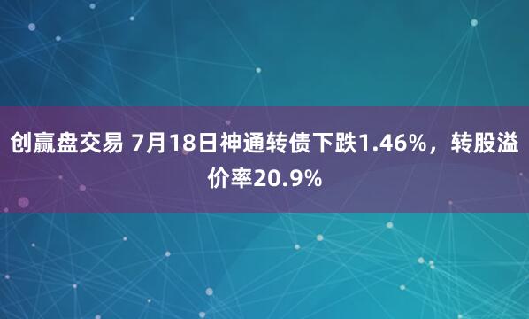 创赢盘交易 7月18日神通转债下跌1.46%，转股溢价率20.9%